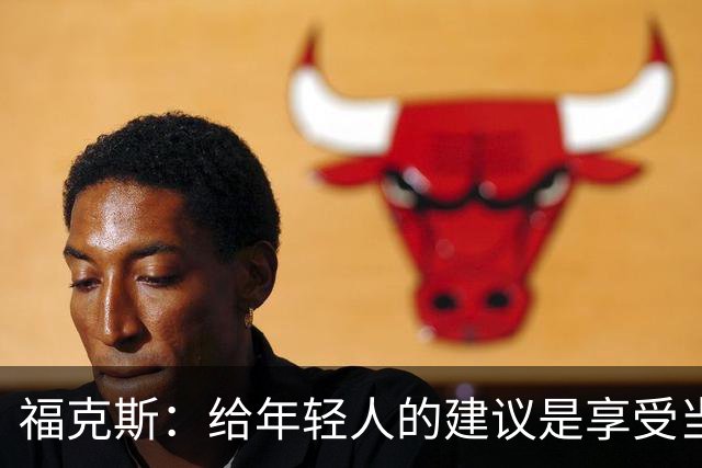 福克斯：给年轻人的建议是享受当下 坚持做我们一直在做的事情